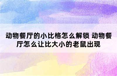 动物餐厅的小比格怎么解锁 动物餐厅怎么让比大小的老鼠出现